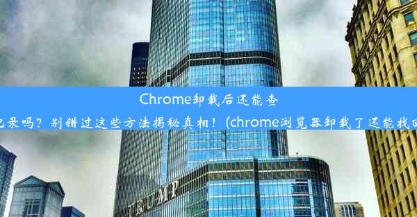 Chrome卸载后还能查到浏览记录吗？别错过这些方法揭秘真相！(chrome浏览器卸载了还能找回网址吗)