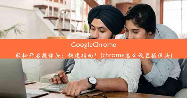 GoogleChrome轻松开启摄像头：快速指南！(chrome怎么设置摄像头)