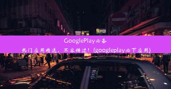 GooglePlay必备热门应用精选，不容错过！(googleplay必下应用)