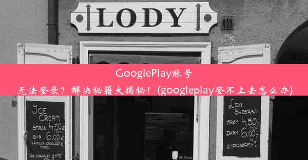 GooglePlay账号无法登录？解决秘籍大揭秘！(googleplay登不上去怎么办)