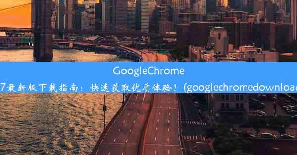 GoogleChrome87最新版下载指南：快速获取优质体验！(googlechromedownload)