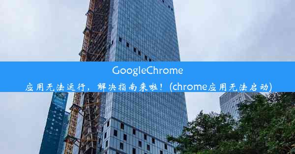 GoogleChrome应用无法运行，解决指南来啦！(chrome应用无法启动)