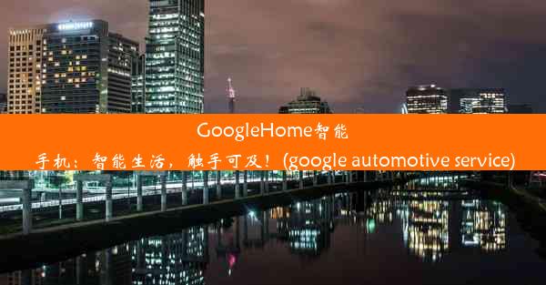 GoogleHome智能手机：智能生活，触手可及！(google automotive service)