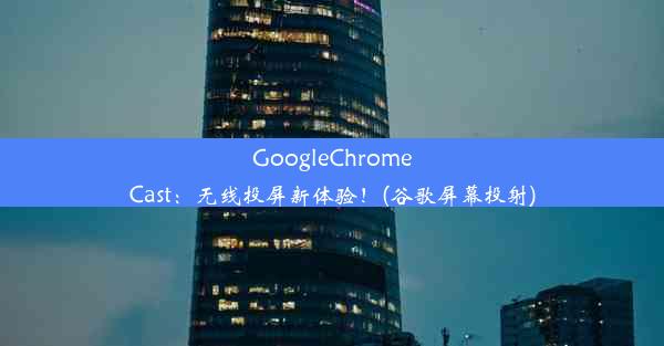 GoogleChromeCast：无线投屏新体验！(谷歌屏幕投射)