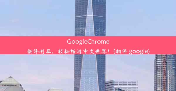 GoogleChrome翻译利器，轻松畅游中文世界！(翻译 google)