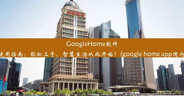 GoogleHome软件在中国使用指南：轻松上手，智慧生活从此开始！(google home app国内怎么用)