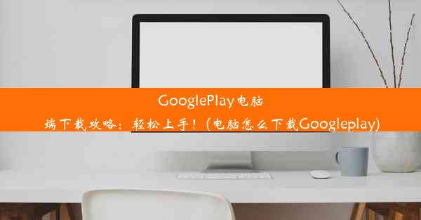 GooglePlay电脑端下载攻略：轻松上手！(电脑怎么下载Googleplay)