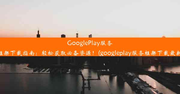 GooglePlay服务框架下载指南：轻松获取必备资源！(googleplay服务框架下载最新)