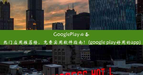 GooglePlay必备热门应用推荐榜，免费实用软件指南！(google play好用的app)