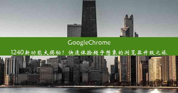 GoogleChrome1240新功能大揭秘！快速体验超乎想象的浏览器升级之旅