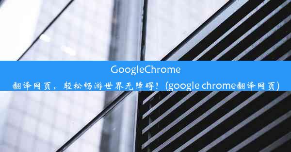 GoogleChrome翻译网页，轻松畅游世界无障碍！(google chrome翻译网页)