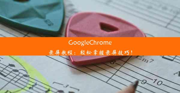 GoogleChrome录屏教程：轻松掌握录屏技巧！