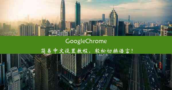 GoogleChrome简易中文设置教程，轻松切换语言！