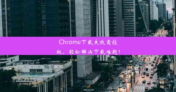 Chrome下载失败需授权，轻松解决下载难题！