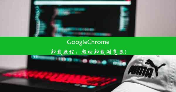 GoogleChrome卸载教程：轻松卸载浏览器！