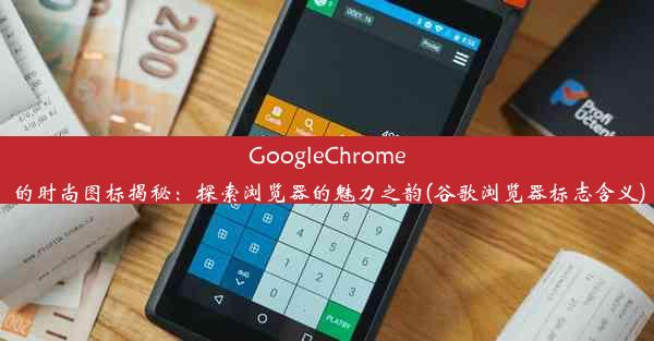 GoogleChrome的时尚图标揭秘：探索浏览器的魅力之韵(谷歌浏览器标志含义)