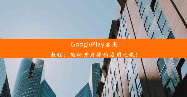 GooglePlay启用教程：轻松开启你的应用之旅！