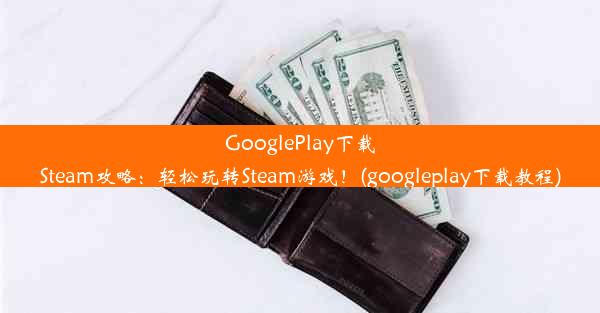 GooglePlay下载Steam攻略：轻松玩转Steam游戏！(googleplay下载教程)