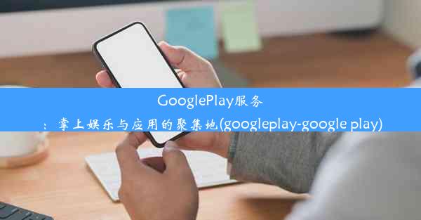 GooglePlay服务：掌上娱乐与应用的聚集地(googleplay-google play)