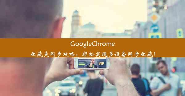 GoogleChrome收藏夹同步攻略：轻松实现多设备同步收藏！