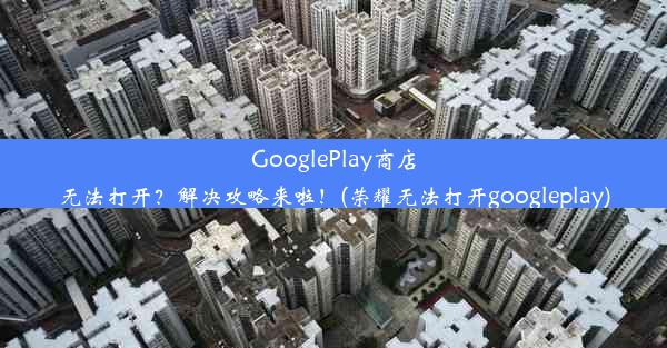 GooglePlay商店无法打开？解决攻略来啦！(荣耀无法打开googleplay)