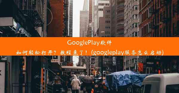 GooglePlay软件如何轻松打开？教程来了！(googleplay服务怎么启动)