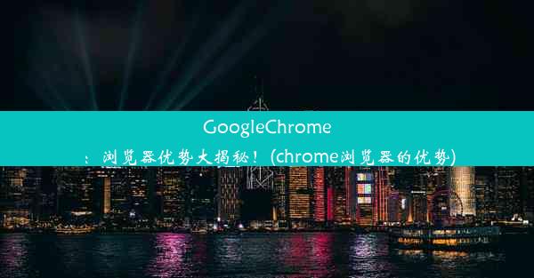 GoogleChrome：浏览器优势大揭秘！(chrome浏览器的优势)