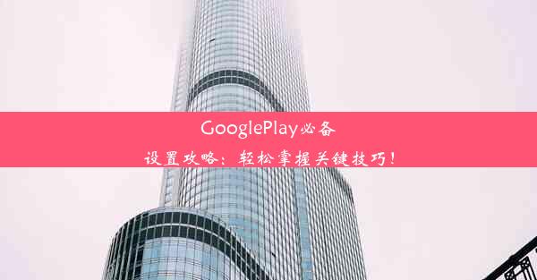 GooglePlay必备设置攻略：轻松掌握关键技巧！