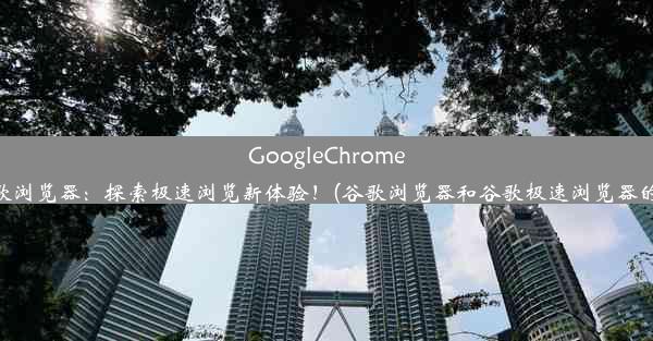 GoogleChrome与谷歌浏览器：探索极速浏览新体验！(谷歌浏览器和谷歌极速浏览器的区别)