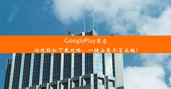 GooglePlay商店游戏轻松下载攻略：一键安装尽享乐趣！