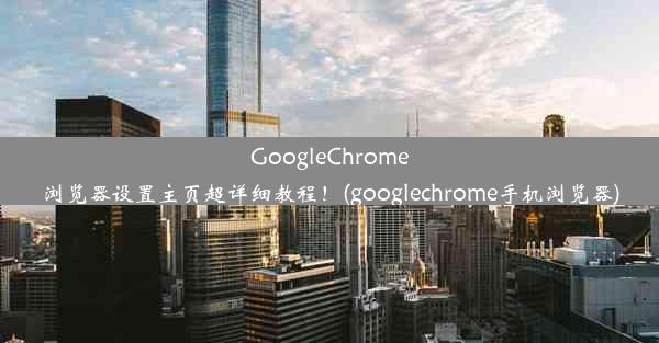 GoogleChrome浏览器设置主页超详细教程！(googlechrome手机浏览器)