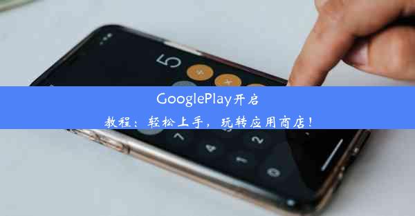 GooglePlay开启教程：轻松上手，玩转应用商店！