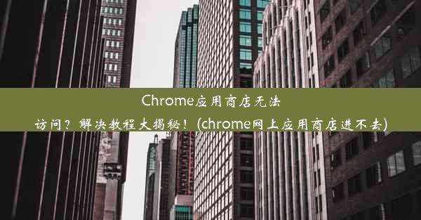 Chrome应用商店无法访问？解决教程大揭秘！(chrome网上应用商店进不去)