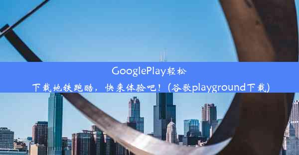 GooglePlay轻松下载地铁跑酷，快来体验吧！(谷歌playground下载)