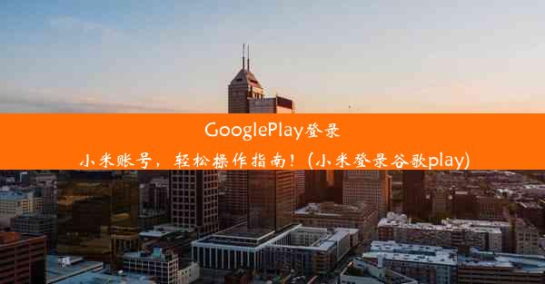 GooglePlay登录小米账号，轻松操作指南！(小米登录谷歌play)