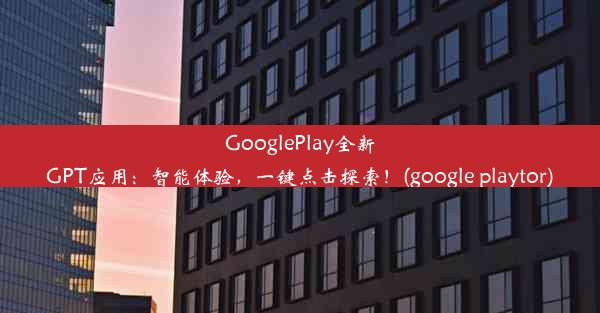 GooglePlay全新GPT应用：智能体验，一键点击探索！(google playtor)