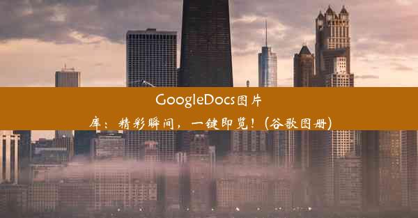 GoogleDocs图片库：精彩瞬间，一键即览！(谷歌图册)