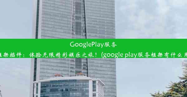 GooglePlay服务框架插件：体验无限精彩娱乐之旅！(google play服务框架有什么用)