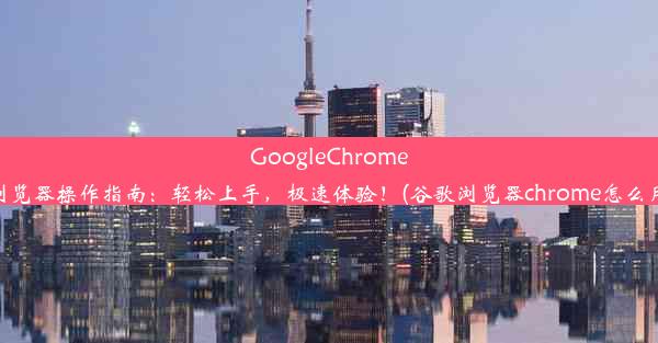 GoogleChrome浏览器操作指南：轻松上手，极速体验！(谷歌浏览器chrome怎么用)