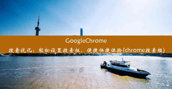 GoogleChrome搜索优化：轻松设置搜索栏，便捷快捷体验(chrome搜索框)