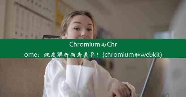 Chromium与Chrome：深度解析两者差异！(chromium和webkit)