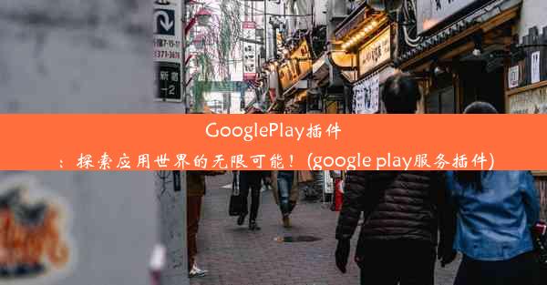 GooglePlay插件：探索应用世界的无限可能！(google play服务插件)