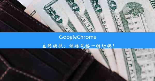 GoogleChrome主题换肤：炫酷风格一键切换！