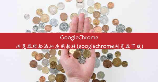 GoogleChrome浏览器轻松添加应用教程(googlechrome浏览器下载)