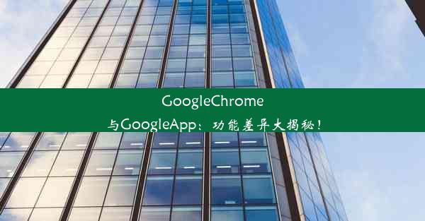 GoogleChrome与GoogleApp：功能差异大揭秘！