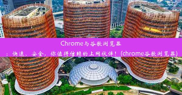 Chrome与谷歌浏览器：快速、安全，你值得信赖的上网伙伴！(chrome谷歌浏览器)