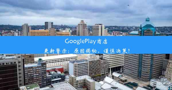 GooglePlay商店更新警示：原因揭秘，谨慎决策！