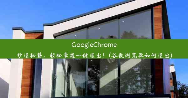 GoogleChrome秒退秘籍，轻松掌握一键退出！(谷歌浏览器如何退出)