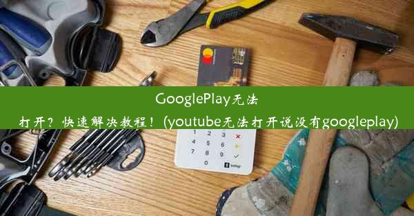 GooglePlay无法打开？快速解决教程！(youtube无法打开说没有googleplay)