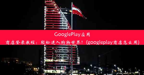 GooglePlay应用商店登录教程：轻松进入购物世界！(googleplay商店怎么用)